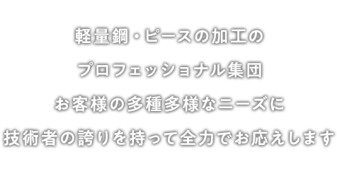 軽量鋼・ピースの加工のプロフェッショナル集団 お客様の多種多様なニーズに技術者の誇りを持って全力でお応えします