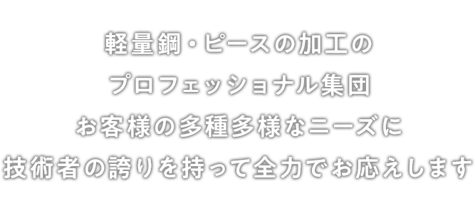 軽量鋼・ピースの加工のプロフェッショナル集団 お客様の多種多様なニーズに技術者の誇りを持って全力でお応えします